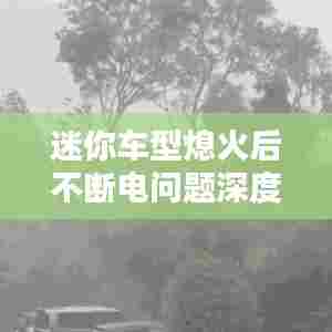 迷你车型熄火后不断电问题深度解析