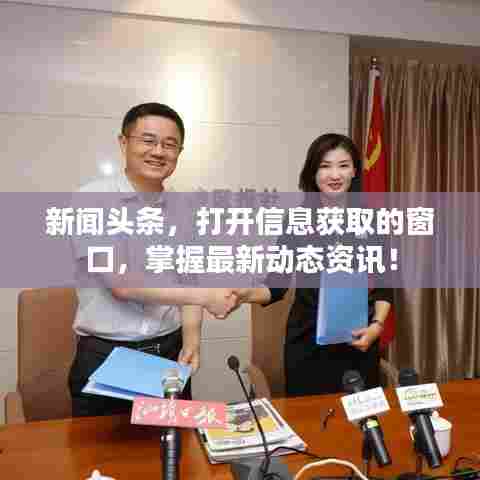 新闻头条，打开信息获取的窗口，掌握最新动态资讯！