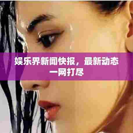 娱乐界新闻快报，最新动态一网打尽
