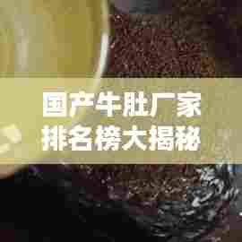 国产牛肚厂家排名榜大揭秘，最新权威排名榜单！