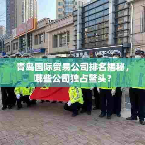 青岛国际贸易公司排名揭秘，哪些公司独占鳌头？