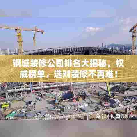 钢城装修公司排名大揭秘，权威榜单，选对装修不再难！