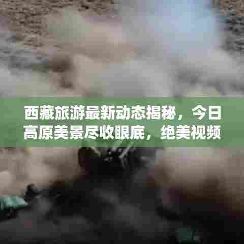 西藏旅游最新动态揭秘，今日高原美景尽收眼底，绝美视频不容错过