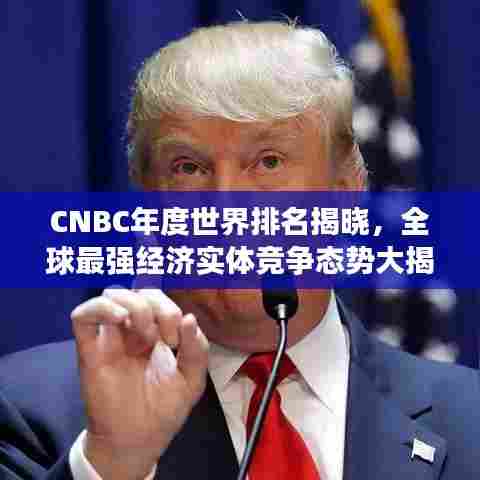 CNBC年度世界排名揭晓，全球最强经济实体竞争态势大揭秘