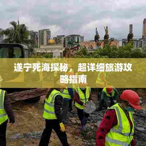 遂宁死海探秘，超详细旅游攻略指南