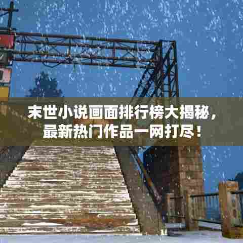 末世小说画面排行榜大揭秘，最新热门作品一网打尽！