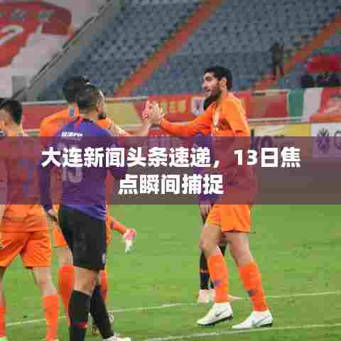 大连新闻头条速递，13日焦点瞬间捕捉
