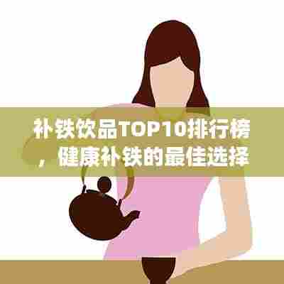 补铁饮品TOP10排行榜，健康补铁的最佳选择