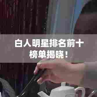 白人明星排名前十榜单揭晓！