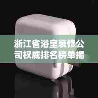 浙江省浴室装修公司权威排名榜单揭晓！