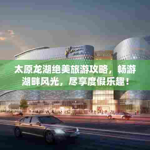 太原龙湖绝美旅游攻略，畅游湖畔风光，尽享度假乐趣！