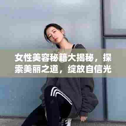 女性美容秘籍大揭秘，探索美丽之道，绽放自信光彩！