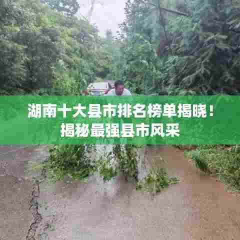 湖南十大县市排名榜单揭晓！揭秘最强县市风采