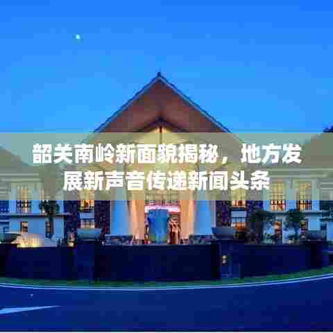 韶关南岭新面貌揭秘，地方发展新声音传递新闻头条