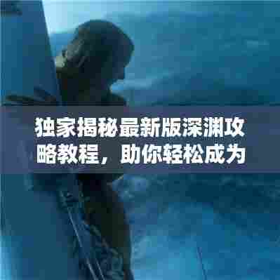 独家揭秘最新版深渊攻略教程，助你轻松成为深渊探险精英！