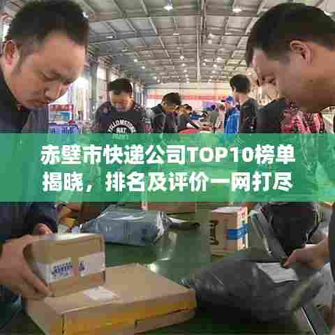 赤壁市快递公司TOP10榜单揭晓，排名及评价一网打尽