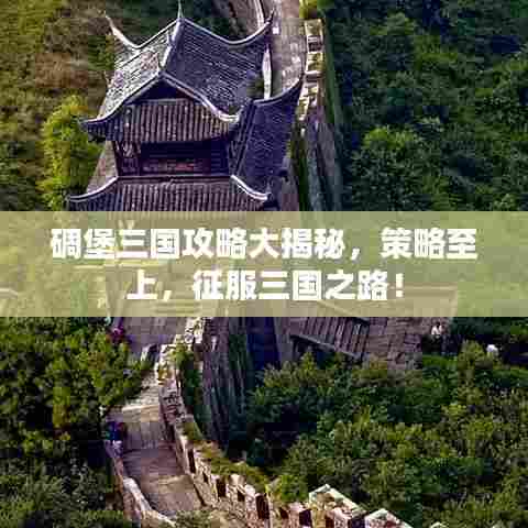 碉堡三国攻略大揭秘，策略至上，征服三国之路！