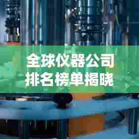 全球仪器公司排名榜单揭晓，领先企业一览无余
