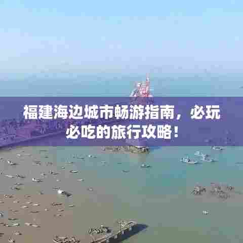 福建海边城市畅游指南，必玩必吃的旅行攻略！