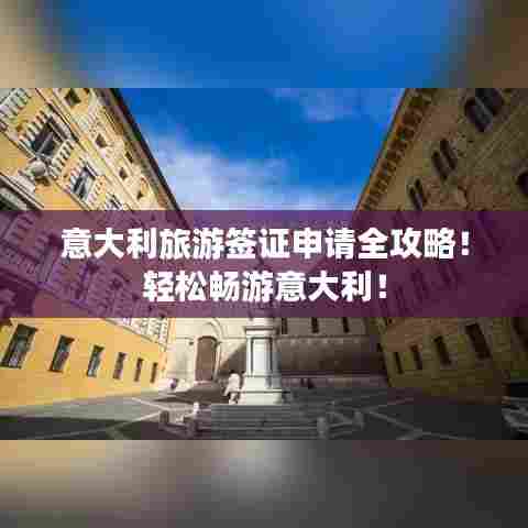 意大利旅游签证申请全攻略！轻松畅游意大利！