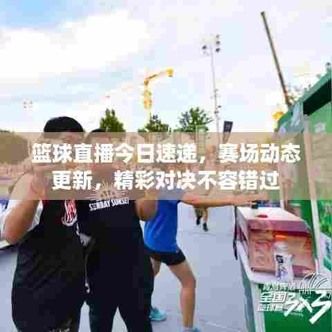 篮球直播今日速递，赛场动态更新，精彩对决不容错过