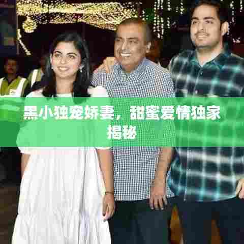 黑小独宠娇妻，甜蜜爱情独家揭秘