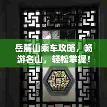 岳麓山乘车攻略，畅游名山，轻松掌握！