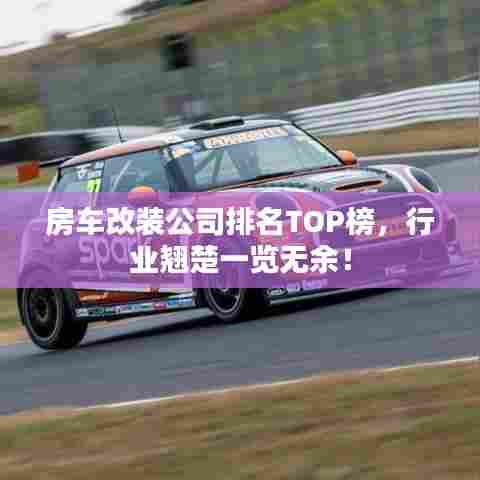 房车改装公司排名TOP榜，行业翘楚一览无余！