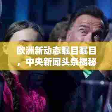 欧洲新动态瞩目瞩目，中央新闻头条揭秘最新资讯