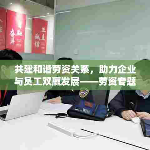 共建和谐劳资关系，助力企业与员工双赢发展——劳资专题会议聚焦