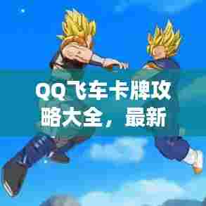 QQ飞车卡牌攻略大全，最新指南助你飞速上分！