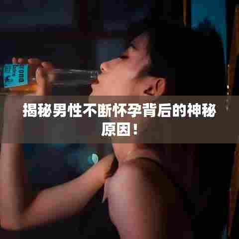 揭秘男性不断怀孕背后的神秘原因！