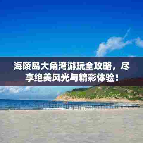 海陵岛大角湾游玩全攻略，尽享绝美风光与精彩体验！