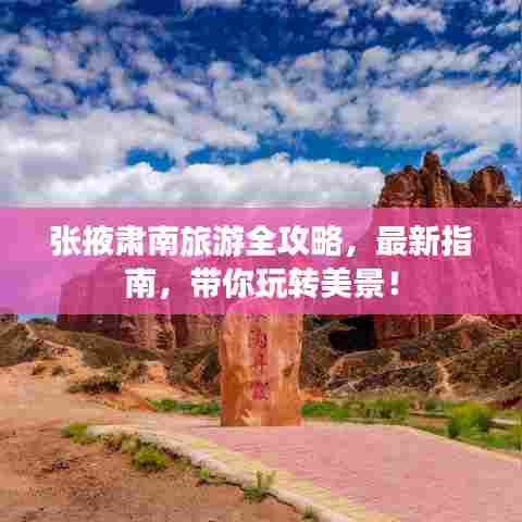 张掖肃南旅游全攻略，最新指南，带你玩转美景！