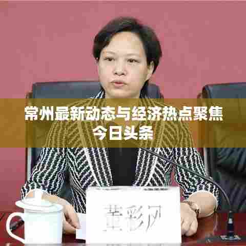 常州最新动态与经济热点聚焦今日头条