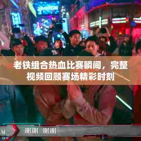 老铁组合热血比赛瞬间，完整视频回顾赛场精彩时刻