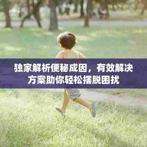 独家解析便秘成因，有效解决方案助你轻松摆脱困扰