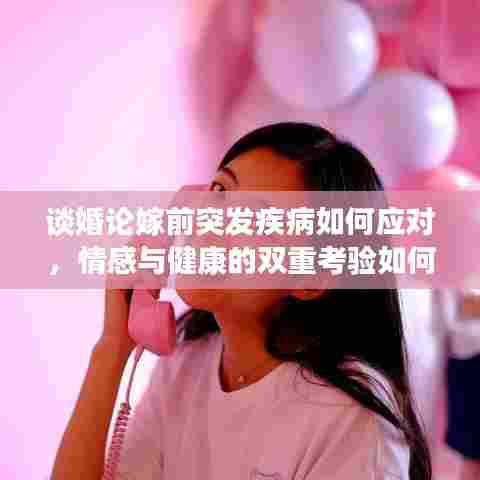 谈婚论嫁前突发疾病如何应对，情感与健康的双重考验如何走出困境？
