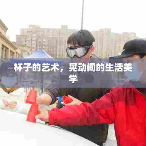 杯子的艺术，晃动间的生活美学
