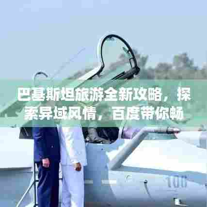 巴基斯坦旅游全新攻略，探索异域风情，百度带你畅游！