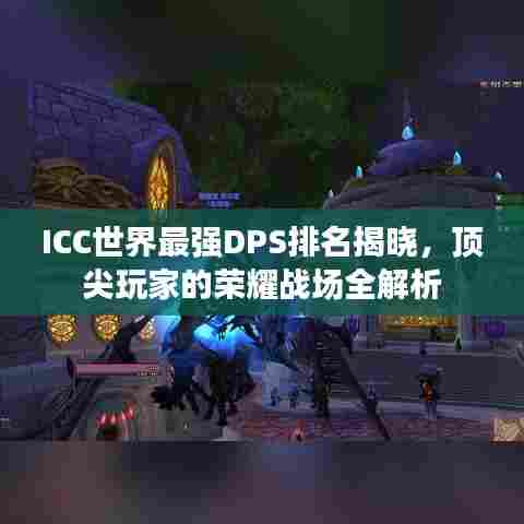 ICC世界最强DPS排名揭晓，顶尖玩家的荣耀战场全解析