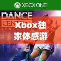 Xbox独家体感游戏，重新定义游戏感受，引领全新体验时代！