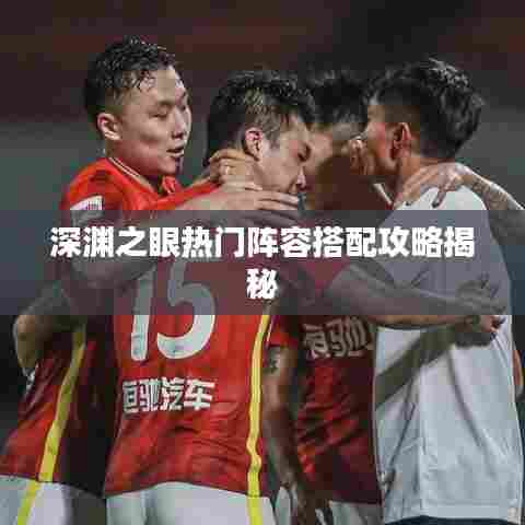 深渊之眼热门阵容搭配攻略揭秘