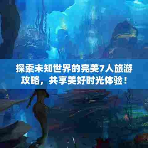 探索未知世界的完美7人旅游攻略，共享美好时光体验！