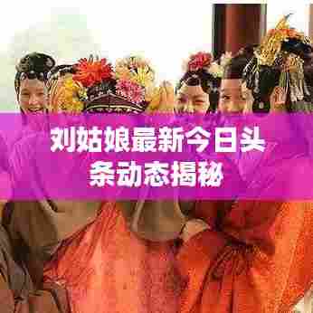 刘姑娘最新今日头条动态揭秘