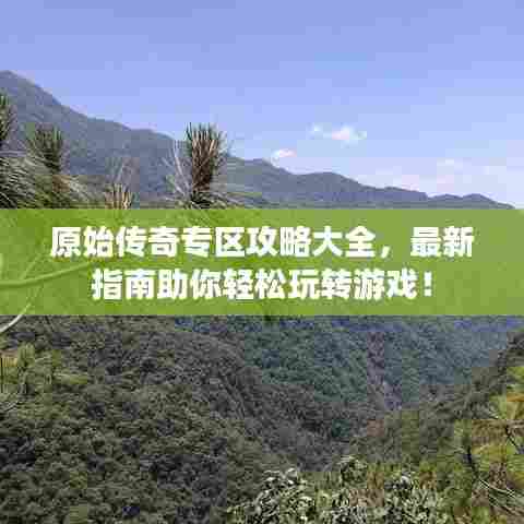 原始传奇专区攻略大全，最新指南助你轻松玩转游戏！