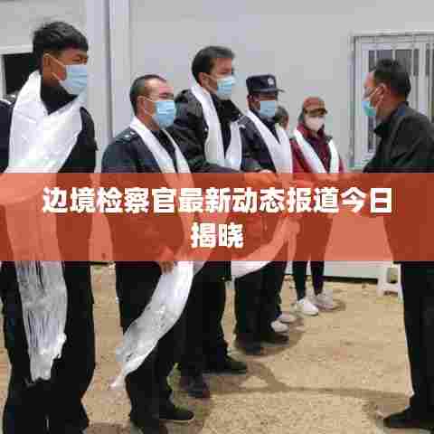 边境检察官最新动态报道今日揭晓