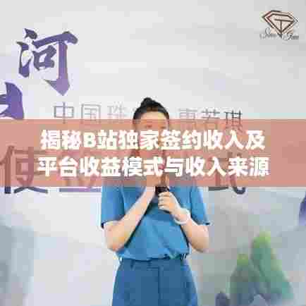 揭秘B站独家签约收入及平台收益模式与收入来源解析