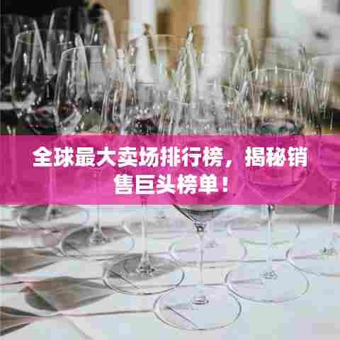 全球最大卖场排行榜，揭秘销售巨头榜单！