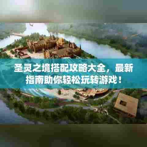 圣灵之境搭配攻略大全，最新指南助你轻松玩转游戏！